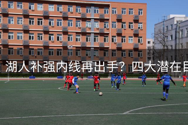 湖人补强内线再出手？四大潜在目标浮出水面